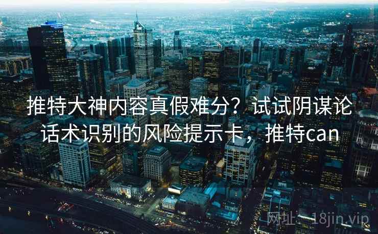 推特大神内容真假难分？试试阴谋论话术识别的风险提示卡，推特can
