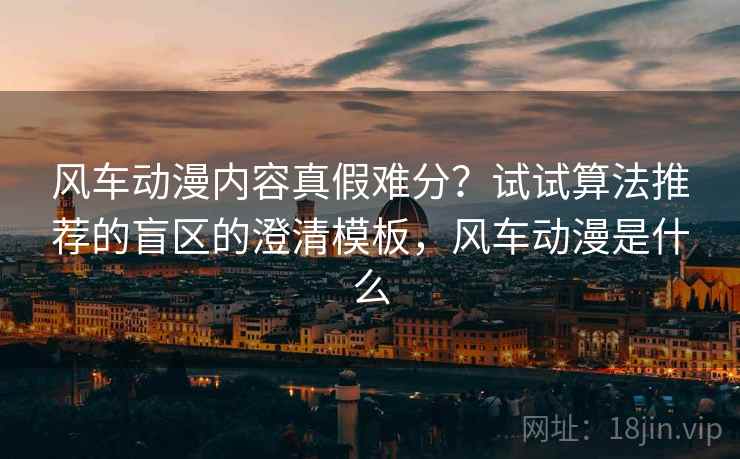 风车动漫内容真假难分？试试算法推荐的盲区的澄清模板，风车动漫是什么