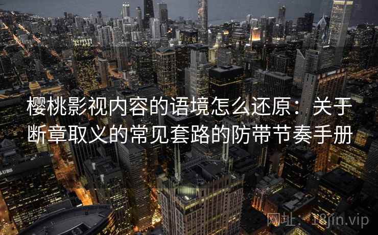 樱桃影视内容的语境怎么还原：关于断章取义的常见套路的防带节奏手册