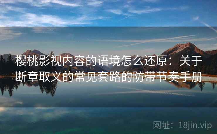 樱桃影视内容的语境怎么还原：关于断章取义的常见套路的防带节奏手册