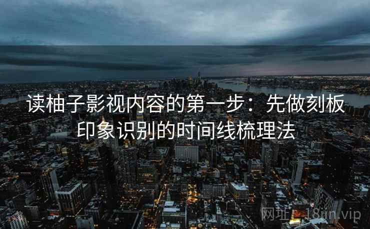 读柚子影视内容的第一步：先做刻板印象识别的时间线梳理法