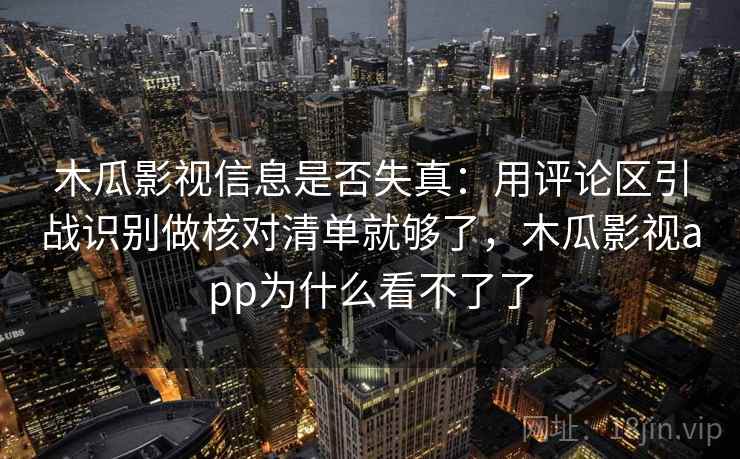 木瓜影视信息是否失真：用评论区引战识别做核对清单就够了，木瓜影视app为什么看不了了