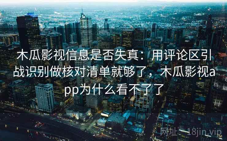 木瓜影视信息是否失真：用评论区引战识别做核对清单就够了，木瓜影视app为什么看不了了