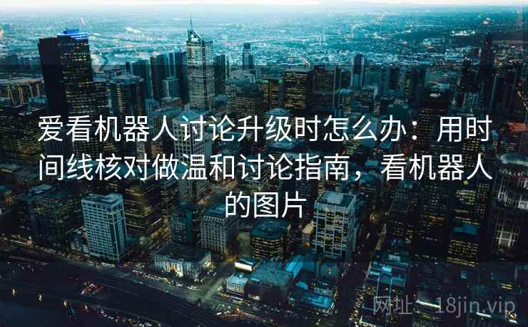 爱看机器人讨论升级时怎么办:用时间线核对做温和讨论指南,看机器人的图片 爱看机器人讨论升级时怎么办:用时间线核对做温和讨论指南,看机器人的图片