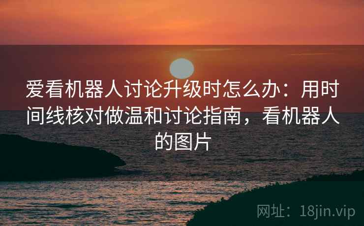 爱看机器人讨论升级时怎么办：用时间线核对做温和讨论指南，看机器人的图片