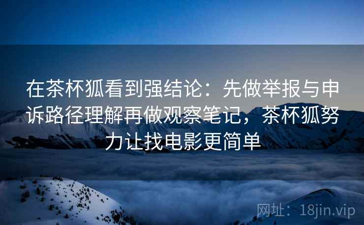 在茶杯狐看到强结论：先做举报与申诉路径理解再做观察笔记，茶杯狐努力让找电影更简单