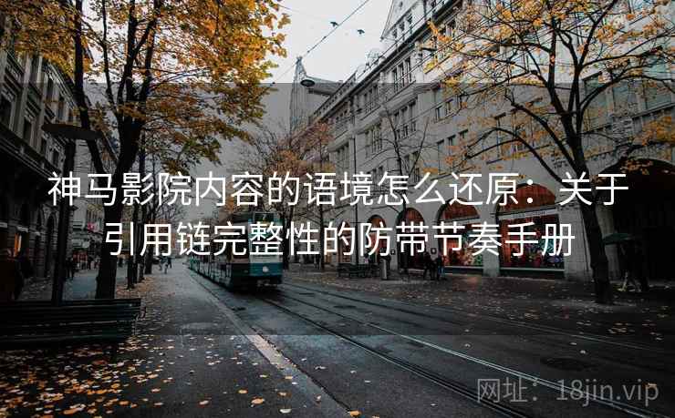神马影院内容的语境怎么还原:关于引用链完整性的防带节奏手册 神马影院内容的语境怎么还原:关于引用链完整性的防带节奏手册