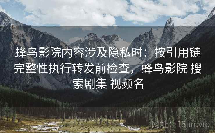 蜂鸟影院内容涉及隐私时：按引用链完整性执行转发前检查，蜂鸟影院 搜索剧集 视频名