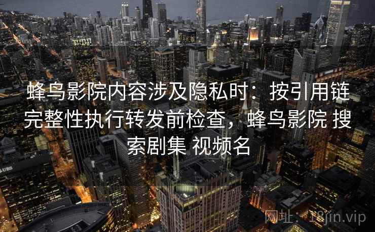 蜂鸟影院内容涉及隐私时:按引用链完整性执行转发前检查,蜂鸟影院 搜索剧集 视频名 蜂鸟影院内容涉及隐私时:按引用链完整性执行转发前检查,蜂鸟影院 搜索剧集 视频名