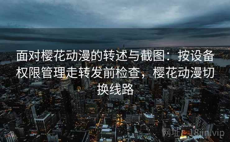 面对樱花动漫的转述与截图：按设备权限管理走转发前检查，樱花动漫切换线路