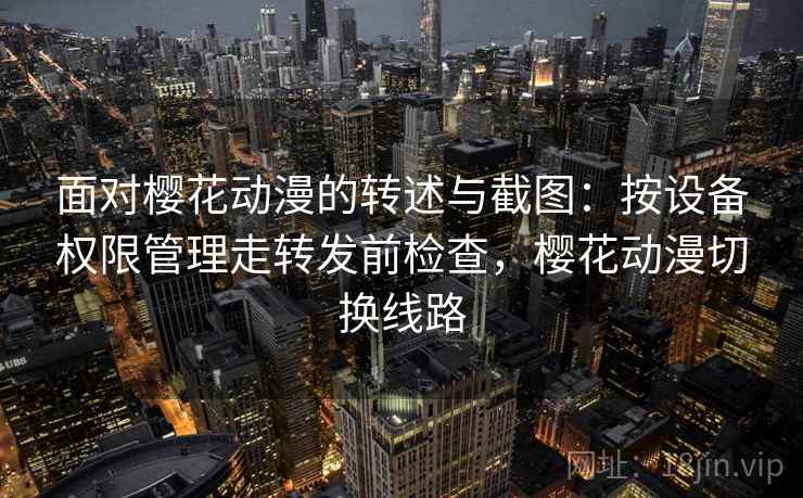 面对樱花动漫的转述与截图：按设备权限管理走转发前检查，樱花动漫切换线路
