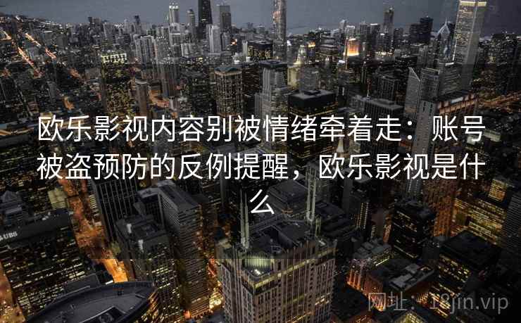 欧乐影视内容别被情绪牵着走:账号被盗预防的反例提醒,欧乐影视是什么 欧乐影视内容别被情绪牵着走:账号被盗预防的反例提醒,欧乐影视是什么