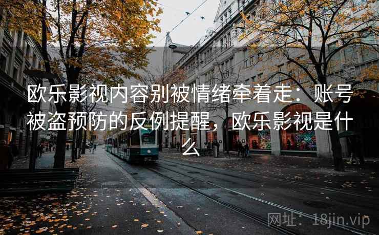 欧乐影视内容别被情绪牵着走：账号被盗预防的反例提醒，欧乐影视是什么