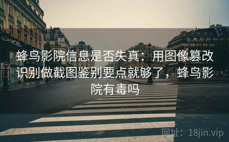 蜂鸟影院信息是否失真：用图像篡改识别做截图鉴别要点就够了，蜂鸟影院有毒吗