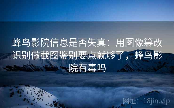 蜂鸟影院信息是否失真：用图像篡改识别做截图鉴别要点就够了，蜂鸟影院有毒吗