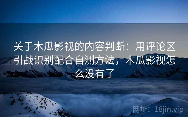 关于木瓜影视的内容判断：用评论区引战识别配合自测方法，木瓜影视怎么没有了