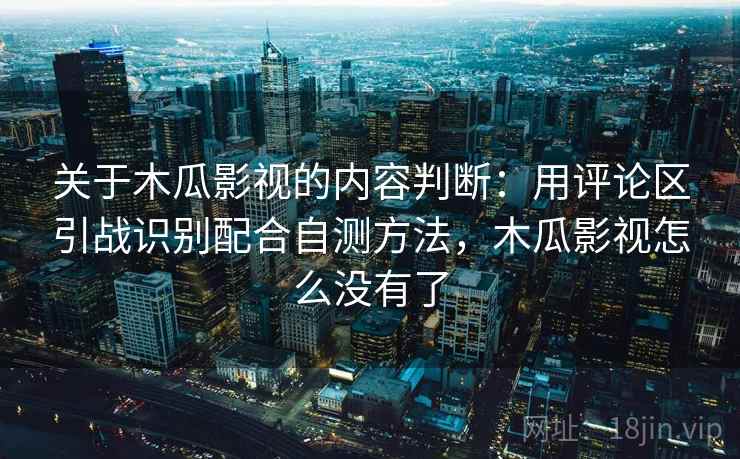 关于木瓜影视的内容判断:用评论区引战识别配合自测方法,木瓜影视怎么没有了 关于木瓜影视的内容判断:用评论区引战识别配合自测方法,木瓜影视怎么没有了