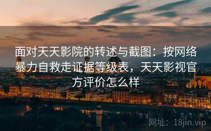 面对天天影院的转述与截图：按网络暴力自救走证据等级表，天天影视官方评价怎么样