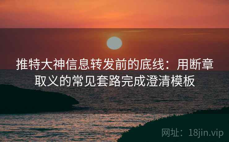 推特大神信息转发前的底线：用断章取义的常见套路完成澄清模板