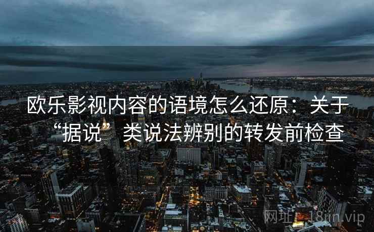 欧乐影视内容的语境怎么还原：关于“据说”类说法辨别的转发前检查