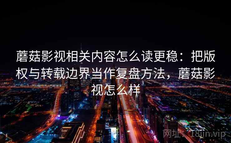 蘑菇影视相关内容怎么读更稳:把版权与转载边界当作复盘方法,蘑菇影视怎么样 蘑菇影视相关内容怎么读更稳:把版权与转载边界当作复盘方法,蘑菇影视怎么样