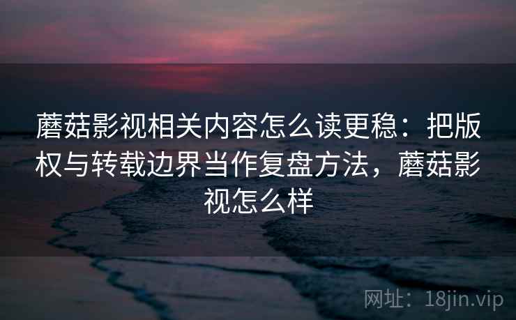 蘑菇影视相关内容怎么读更稳:把版权与转载边界当作复盘方法,蘑菇影视怎么样 蘑菇影视相关内容怎么读更稳:把版权与转载边界当作复盘方法,蘑菇影视怎么样