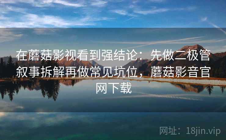 在蘑菇影视看到强结论：先做二极管叙事拆解再做常见坑位，蘑菇影音官网下载