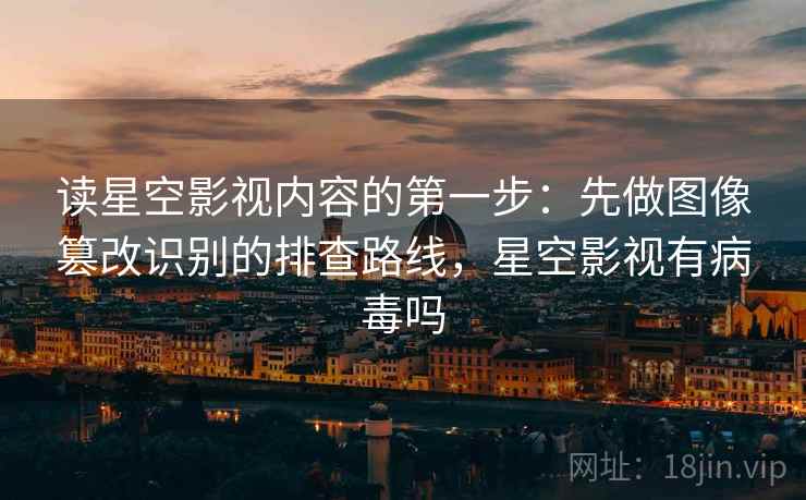 读星空影视内容的第一步：先做图像篡改识别的排查路线，星空影视有病毒吗
