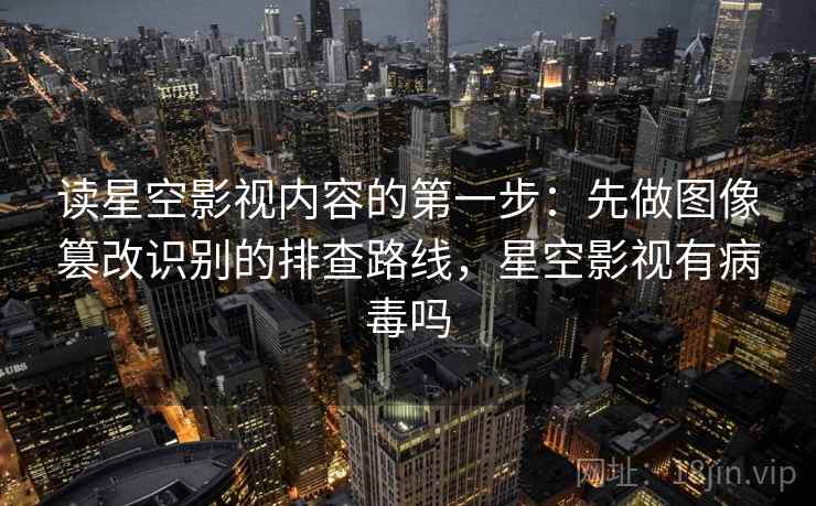 读星空影视内容的第一步：先做图像篡改识别的排查路线，星空影视有病毒吗