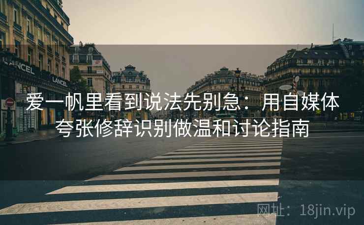 爱一帆里看到说法先别急：用自媒体夸张修辞识别做温和讨论指南