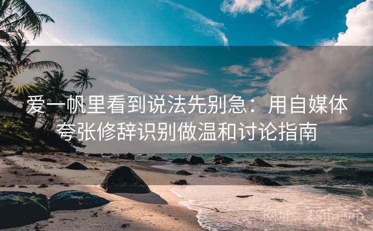 爱一帆里看到说法先别急：用自媒体夸张修辞识别做温和讨论指南