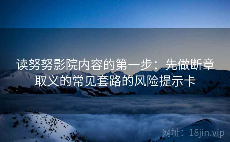 读努努影院内容的第一步：先做断章取义的常见套路的风险提示卡