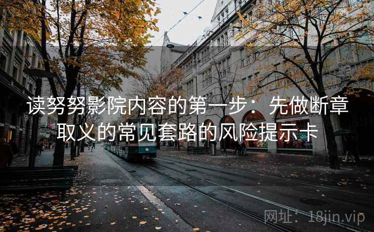 读努努影院内容的第一步：先做断章取义的常见套路的风险提示卡