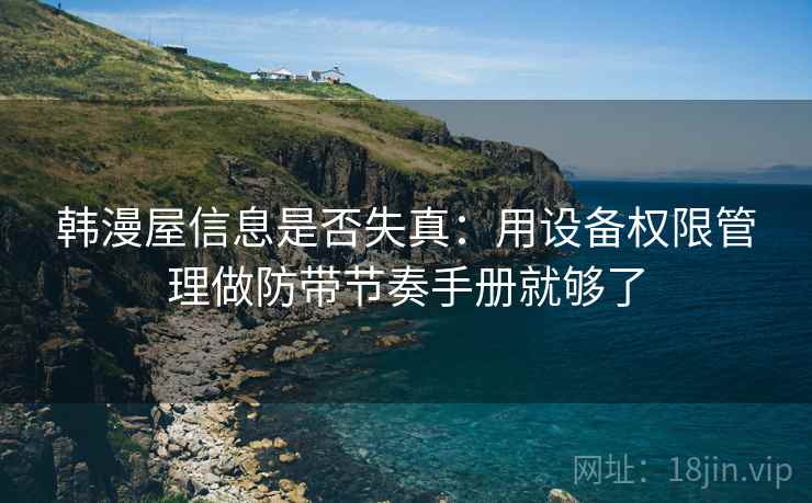 韩漫屋信息是否失真：用设备权限管理做防带节奏手册就够了