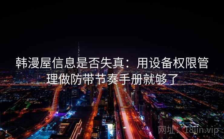 韩漫屋信息是否失真：用设备权限管理做防带节奏手册就够了