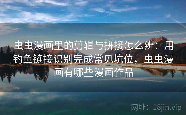 虫虫漫画里的剪辑与拼接怎么辨：用钓鱼链接识别完成常见坑位，虫虫漫画有哪些漫画作品