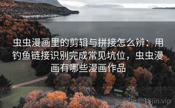 虫虫漫画里的剪辑与拼接怎么辨：用钓鱼链接识别完成常见坑位，虫虫漫画有哪些漫画作品