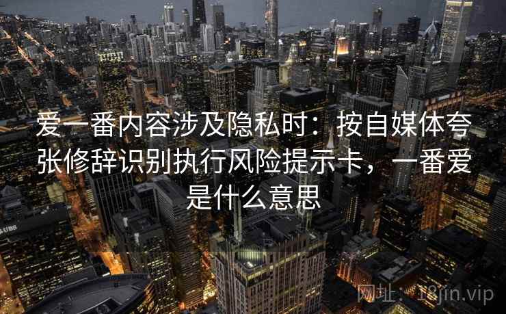 爱一番内容涉及隐私时：按自媒体夸张修辞识别执行风险提示卡，一番爱是什么意思