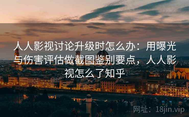 人人影视讨论升级时怎么办：用曝光与伤害评估做截图鉴别要点，人人影视怎么了知乎