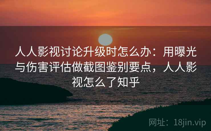 人人影视讨论升级时怎么办：用曝光与伤害评估做截图鉴别要点，人人影视怎么了知乎