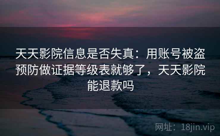 天天影院信息是否失真：用账号被盗预防做证据等级表就够了，天天影院能退款吗