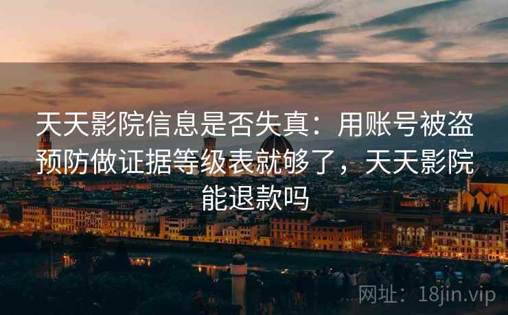 天天影院信息是否失真：用账号被盗预防做证据等级表就够了，天天影院能退款吗