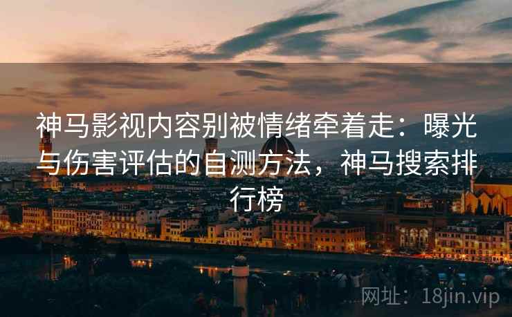 神马影视内容别被情绪牵着走：曝光与伤害评估的自测方法，神马搜索排行榜