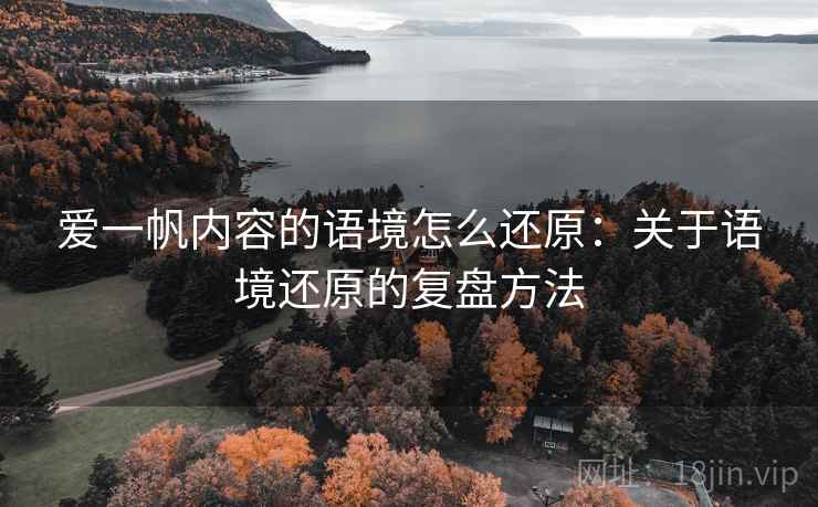 爱一帆内容的语境怎么还原：关于语境还原的复盘方法