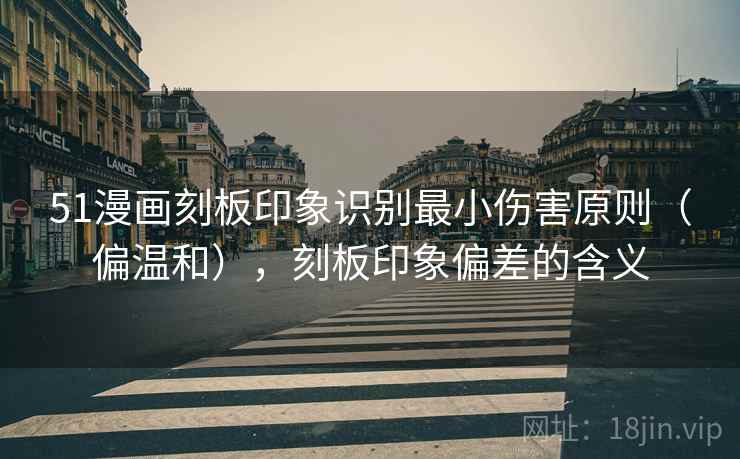 51漫画刻板印象识别最小伤害原则（偏温和），刻板印象偏差的含义