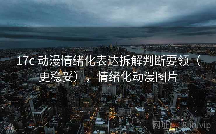 17c 动漫情绪化表达拆解判断要领（更稳妥），情绪化动漫图片