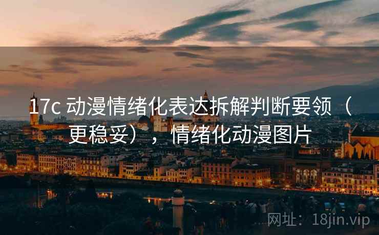 17c 动漫情绪化表达拆解判断要领（更稳妥），情绪化动漫图片