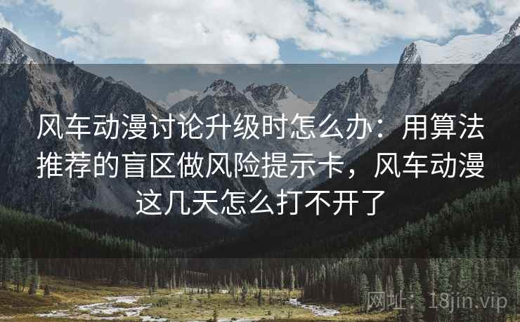 风车动漫讨论升级时怎么办：用算法推荐的盲区做风险提示卡，风车动漫这几天怎么打不开了