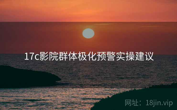 17c影院群体极化预警实操建议
