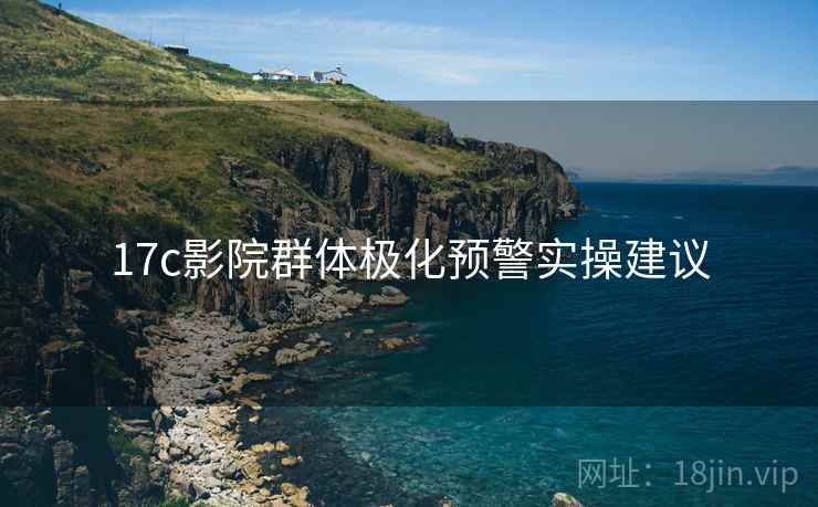 17c影院群体极化预警实操建议